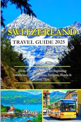 SWITZERLAND TRAVEL GUIDE 2025: All-in-One Companion for Exploring Switzerland, Destinations, Budgets, Foods & Local Tips.