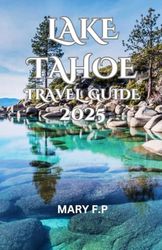 LAKE TAHOE TRAVEL GUIDE 2025: Explore the Best Sights, Adventure and Insider Tips for an Unforgettable Trip