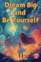 Dream Big and Be Yourself Volume 2: Uplifting Stories and Lessons to Inspire Girls to Embrace Their Brilliance!