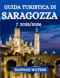 GUIDA TURISTICA DI SARAGOZZA 2025/2026: Il Tuo Compagno Ideale Per Esplorare Storia, Cultura, Cucina E Aveventure Nella Gemma Nascosta Della Spagna