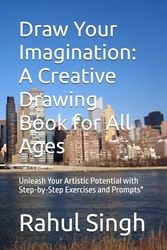 Draw Your Imagination: A Creative Drawing Book for All Ages: Unleash Your Artistic Potential with Step-by-Step Exercises and Prompts"