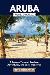 ARUBA TRAVEL GUIDE 2025: A Journey Through Beaches, Adventures, and Local Treasures