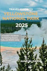 Travel Guide To Yellowstone National Park 2025: A Traveler’s Handbook for Exploring Geysers, Trails, and Wildlife Safely