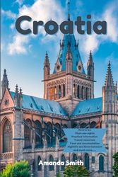 AMANDA SMITH- CROATIA TRAVEL GUIDE: An In-Depth Exploration of the Adriatic’s Rich Heritage, Stunning Landscapes, Vibrant Cities, and Unforgettable Experiences