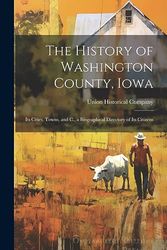 The History of Washington County, Iowa: Its Cities, Towns, and C., a Biographical Directory of Its Citizens