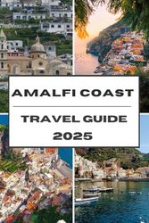 AMALFI COAST TRAVEL GUIDE 2025: Amalfi Coast Uncovered Insider Secrets to Coastal Charm, Hidden Treasures, and Timeless Beauty