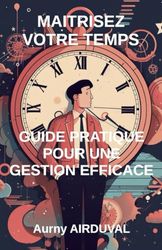 Maîtrisez votre temps, guide pratique pour une gestion efficace: Gestion du temps