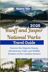 Banff and Jasper National Parks Travel Guide 2025: Uncover the Majestic Beauty, Adventurous Trails, and Wildlife Wonders of the Canadian Rockies(2025-2026 Updated Travel Handbook Book )