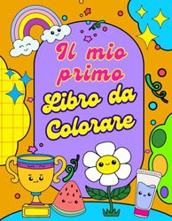 Il Mio Primo Libro Da Colorare: 101 Disegni Da Colorare Con Immagini Grandi E Semplici Per Sviluppare La Creatività E La Fantasia Del Tuo Bambino.