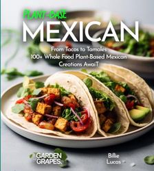 Plant-Based Mexican Fiesta Cookbook: From Tacos to Tamales - 100+ Whole Food Plant-Based Mexican Creations Await You, Pictures Included