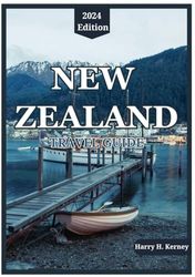 NEW ZEALAND TRAVEL GUIDE 2024: Embark on an Enchanting Journey: Exploring New Zealand's Natural Wonders, Cultural Marvels, and Adventure Hotspots in 2024