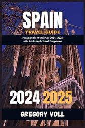 Spain Travel Guide 2024 - 2025: Navigate the Wonders of 2024_2025 with this In-depth Travel Companion (Voll’s Odyssey: Chronicles of a Modern-Day Explorer)