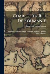 Charles Ier Roi De Roumanie: Chronique, Actes, Documents, Publies Par Demetre A. Sturdza, Volume 1, Part 2...