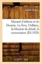 Manuel d'édition et de librairie. Le livre, l'édition, la librairie de détail, la commission