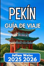 PEKÍN GUÍA DE VIAJE 2025 2026: Explora la cultura, la gastronomía y rincones más allá de las rutas habituales