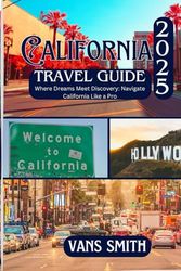 CALIFORNIA TRAVEL GUIDE 2025: Where Dream Meet Discovery: Navigate California Like a Pro