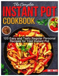 The Complete Instant Pot Cookbook: 120 Easy and Tasty Regular Personal Recipes for Your Instant Pot
