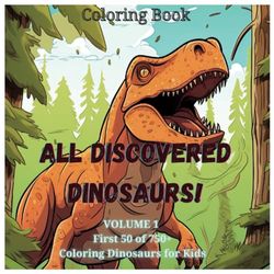 All Discovered Dinosaurs - Volume 1: First 50 of 750+ Coloring Dinosaurs for Kids