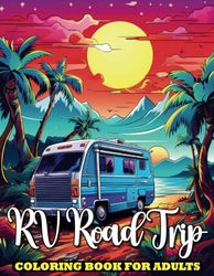 RV Road Trip Coloring Book For Adults: Camping Scenes With an Exotic RV, Cheerful Camper Vans. Beautiful Camping Scenes , Nature Landscapes With 50+ Coloring Pages For Adults