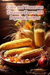 Corn and Tomatoes Treasure Trove: 103 Popular Recipes