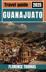 Guanajuato Travel Guide 2025: Explore the History, Culture, and Hidden Treasures of Mexico’s Colonial Gem