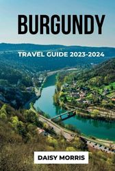 BURGUNDY TRAVEL GUIDE 2023-2024: The updated Guide to Everything You Need to Know About Planning Your Trip, Top Activities, hidden gems and culture of Burgundy