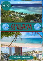 GUAM TRAVEL GUIDE 2025: Experience Paradise: The Ultimate Guide to Guam's Beaches, Culture, and Adventures