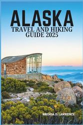 ALASKA TRAVEL AND HIKING GUIDE 2025: Explore Hidden Trails, Breathtaking Views, and Unforgettable Adventures in the Heart of Nature