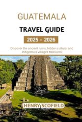 Guatemala Travel Guide 2025 - 2026: Discover the ancient ruins, hidden cultural and indigenous villages treasures