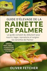 Guide d’Élevage de la Rainette de Palmer: Le guide complet du débutant pour nourrir, loger, reproduire et soigner les rainettes de Palmer