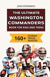 The Ultimate Washington Commanders Book For Kids And Teens: 160+ Fun, Surprising, And Educational Stories And Trivia Quizzes About Players And History