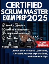 CERTIFIED SCRUM MASTER EXAM PREP 2025: Unlock 350+ Practice Questions, Detailed Answer Explanations, and Essential Tips