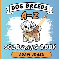 Dog Breeds A-Z Colouring Book: Educational Colouring Pages with Dogs and Alphabets for Ages 3-10