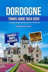 DORDOGNE TRAVEL GUIDE 2024-2025: A Cheerful, Bright, And Peaceful Part of The World.