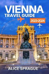 Vienna Travel Guide 2023-2024: Your Essential Travel Companion for Exploring the Rich History, Cultural Treasures, and Culinary Delights of the Austrian Capital