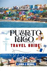 PUERTO RICO TRAVEL GUIDE 2025: Discover this Beautiful Island in the Caribbeans and Explore the Hidden Gems (With detailed Access to Map)