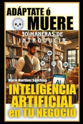 Adáptate o Muere: 30 maneras de introducir Inteligencia Artificial en tu negocio