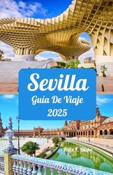 Sevilla Guía de viaje 2025: Descubra la magia de Sevilla en 2025: ventanas ideales para visitar, lugares de interés esenciales, sugerencias de ... redes, y los atractivos exclusivos de Sevilla