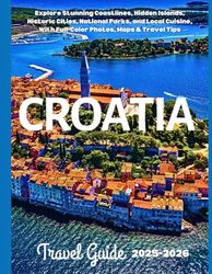 Croatia Travel Guide 2025–2026: Explore Stunning Coastlines, Hidden Islands, Historic Cities, National Parks, and Local Cuisine, With Full-Color Photos, Maps & Travel Tips