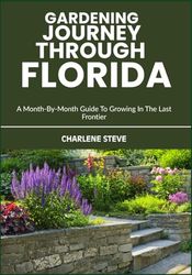 GARDENING JOURNEY THROUGH FLORIDA: A Month-By-Month Guide To Growing In The Last Frontier