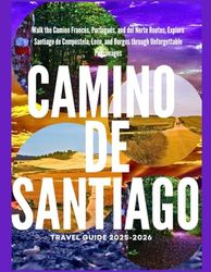 CAMINO DE SANTIAGO TRAVEL GUIDE 2025–2026: Walk the Camino Francés, Portugués, and del Norte Routes, Explore Santiago de Compostela, León, and Burgos through Unforgettable Pilgrimages