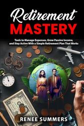 Retirement Mastery: Tools to Manage Expenses, Grow Passive Income, and Stay Active with a Simple Retirement Plan That Works
