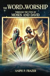 The Word and Worship through the Eyes of Moses and David: Exploring the Connection Between the Word and Worship in the Life of a Believer