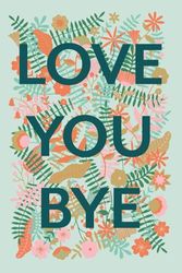 Love You Bye Floral Notebook: Leaving Gift, Retirement Gift or End of Year Gift for Teacher