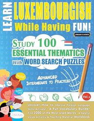 LEARN LUXEMBOURGISH WHILE HAVING FUN! - ADVANCED: INTERMEDIATE TO PRACTICED - STUDY 100 ESSENTIAL THEMATICS WITH WORD SEARCH PUZZLES - VOL.1