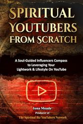 Spiritual YouTubers From Scratch: A Soul-Guided Influencers Compass to Leveraging Your Lightwork & Lifestyle On YouTube: (A Badasses Influencer Marketing Success Secrets Formula to Start a Channel)