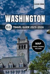 WASHINGTON D.C. TRAVEL GUIDE 2025-2026: Your Complete Companion to Exploring the Nation’s Capital: Maps, History, Culture, Top Attractions, Food, and Hidden Gems