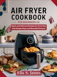 Air Fryer Cookbook for Beginners UK: Quick and Delicious Recipes for Every Day with Simple Steps and Beautiful Pictures