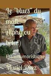 Le "blues" du mâle Alpha(ou bêta!): Essai humoristique