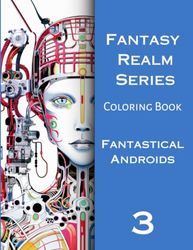 Fantasy Realm Series Coloring Book Three: Fantastical Andriods: 40 Original Fantasy Illustrations of Fantastical Androids and Robots Coloring Book, ... and allows for reducing stress and anxiety